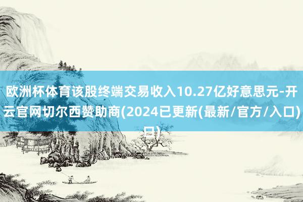 欧洲杯体育该股终端交易收入10.27亿好意思元-开云官网切尔西赞助商(2024已更新(最新/官方/入口)