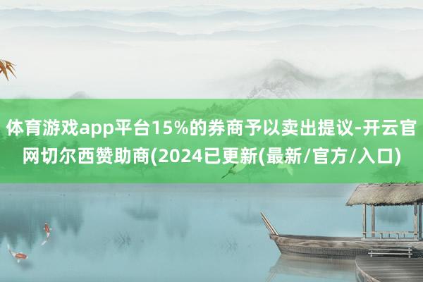 体育游戏app平台15%的券商予以卖出提议-开云官网切尔西赞助商(2024已更新(最新/官方/入口)