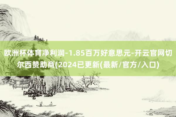 欧洲杯体育净利润-1.85百万好意思元-开云官网切尔西赞助商(2024已更新(最新/官方/入口)