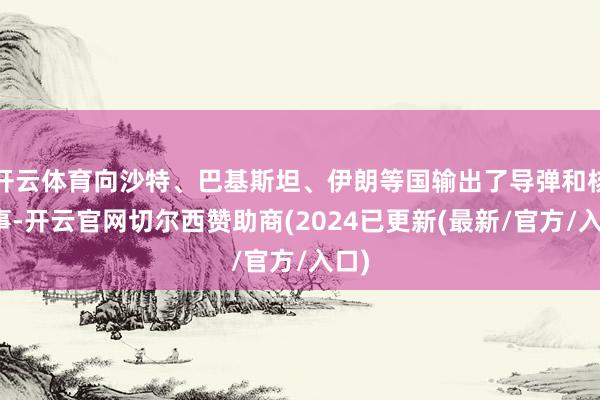 开云体育向沙特、巴基斯坦、伊朗等国输出了导弹和核本事-开云官网切尔西赞助商(2024已更新(最新/官方/入口)