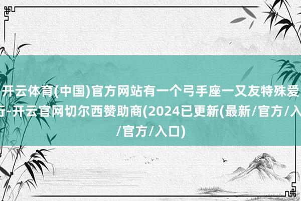 开云体育(中国)官方网站有一个弓手座一又友特殊爱旅行-开云官网切尔西赞助商(2024已更新(最新/官方/入口)