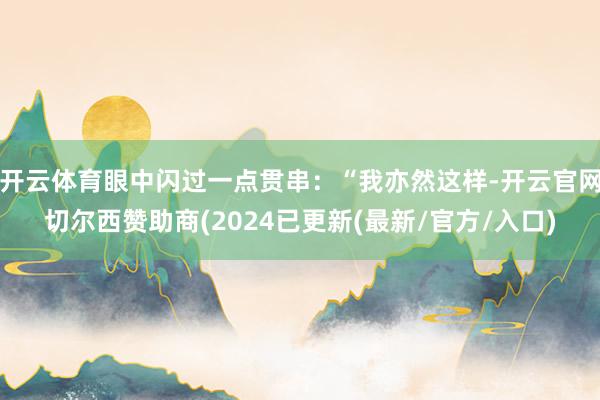 开云体育眼中闪过一点贯串：“我亦然这样-开云官网切尔西赞助商(2024已更新(最新/官方/入口)