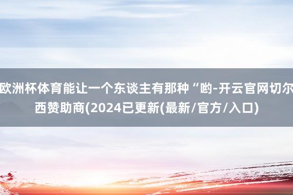 欧洲杯体育能让一个东谈主有那种“哟-开云官网切尔西赞助商(2024已更新(最新/官方/入口)