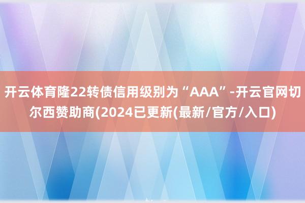 开云体育隆22转债信用级别为“AAA”-开云官网切尔西赞助商(2024已更新(最新/官方/入口)