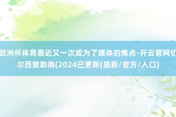 欧洲杯体育最近又一次成为了媒体的焦点-开云官网切尔西赞助商(2024已更新(最新/官方/入口)