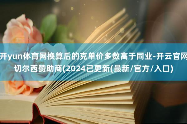 开yun体育网换算后的克单价多数高于同业-开云官网切尔西赞助商(2024已更新(最新/官方/入口)