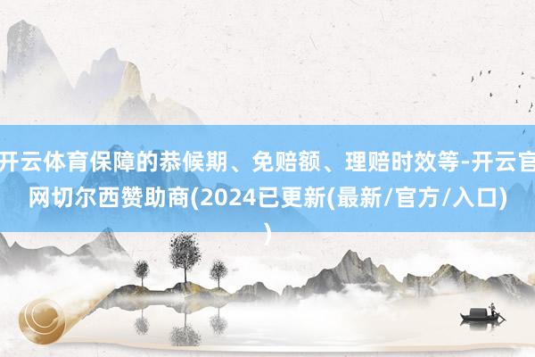 开云体育保障的恭候期、免赔额、理赔时效等-开云官网切尔西赞助商(2024已更新(最新/官方/入口)