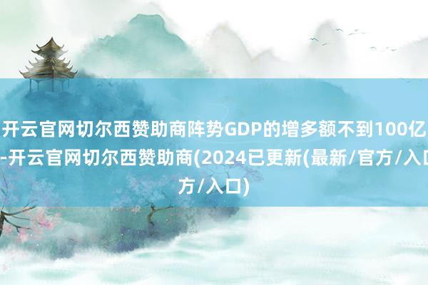 开云官网切尔西赞助商阵势GDP的增多额不到100亿元-开云官网切尔西赞助商(2024已更新(最新/官方/入口)