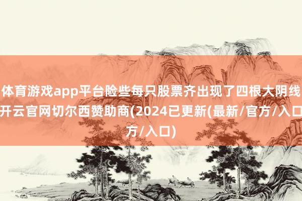 体育游戏app平台险些每只股票齐出现了四根大阴线-开云官网切尔西赞助商(2024已更新(最新/官方/入口)