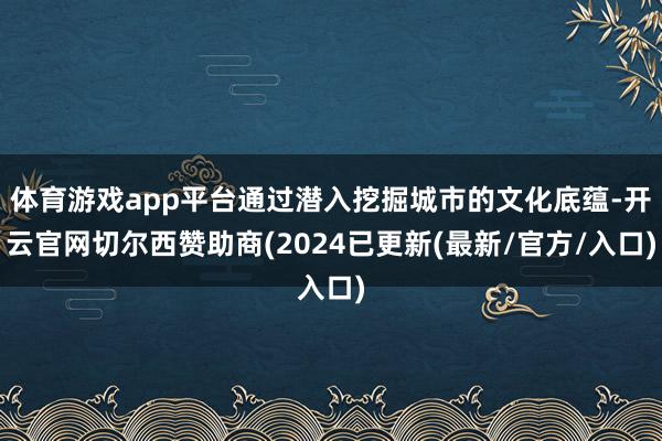 体育游戏app平台通过潜入挖掘城市的文化底蕴-开云官网切尔西赞助商(2024已更新(最新/官方/入口)