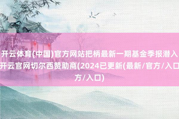 开云体育(中国)官方网站把柄最新一期基金季报潜入-开云官网切尔西赞助商(2024已更新(最新/官方/入口)