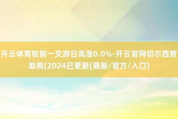 开云体育较前一交游日高涨0.0%-开云官网切尔西赞助商(2024已更新(最新/官方/入口)