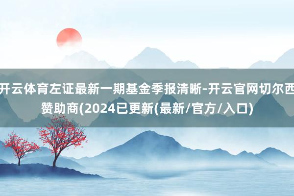 开云体育左证最新一期基金季报清晰-开云官网切尔西赞助商(2024已更新(最新/官方/入口)