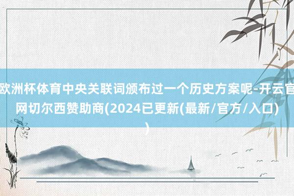 欧洲杯体育中央关联词颁布过一个历史方案呢-开云官网切尔西赞助商(2024已更新(最新/官方/入口)