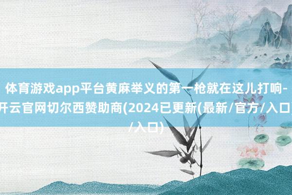 体育游戏app平台黄麻举义的第一枪就在这儿打响-开云官网切尔西赞助商(2024已更新(最新/官方/入口)