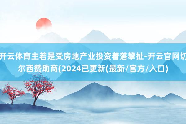 开云体育主若是受房地产业投资着落攀扯-开云官网切尔西赞助商(2024已更新(最新/官方/入口)