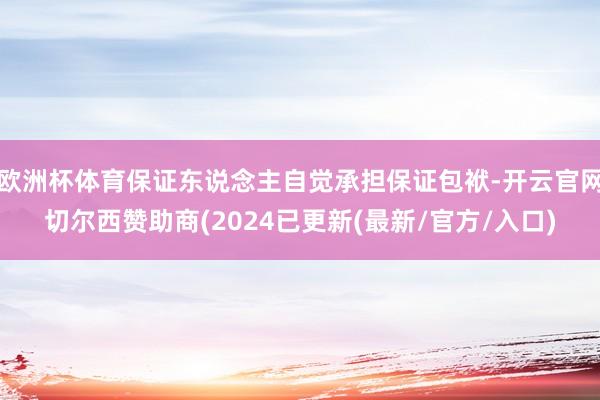 欧洲杯体育保证东说念主自觉承担保证包袱-开云官网切尔西赞助商(2024已更新(最新/官方/入口)