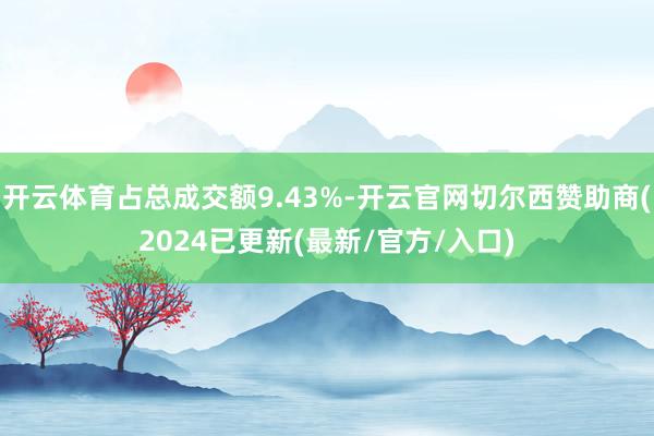 开云体育占总成交额9.43%-开云官网切尔西赞助商(2024已更新(最新/官方/入口)