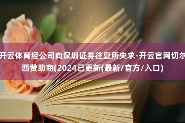 开云体育经公司向深圳证券往复所央求-开云官网切尔西赞助商(2024已更新(最新/官方/入口)