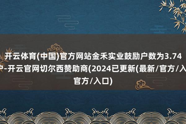 开云体育(中国)官方网站金禾实业鼓励户数为3.74万户-开云官网切尔西赞助商(2024已更新(最新/官方/入口)