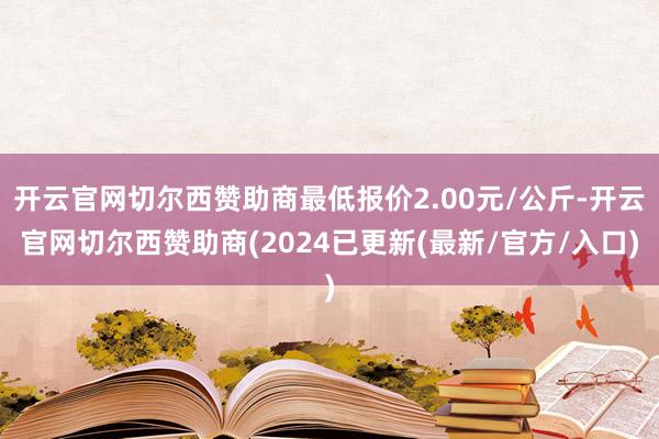 开云官网切尔西赞助商最低报价2.00元/公斤-开云官网切尔西赞助商(2024已更新(最新/官方/入口)