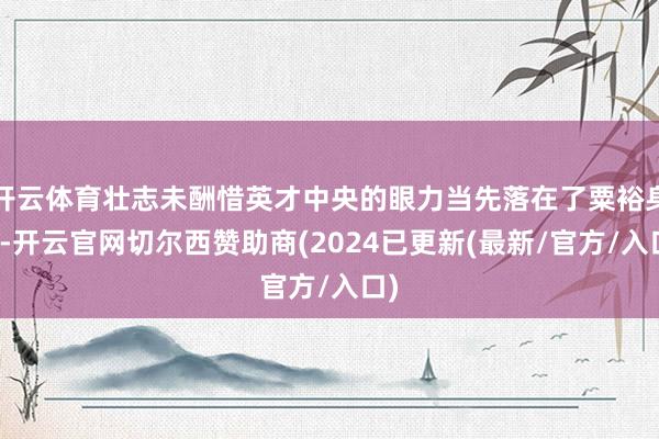 开云体育壮志未酬惜英才中央的眼力当先落在了粟裕身上-开云官网切尔西赞助商(2024已更新(最新/官方/入口)