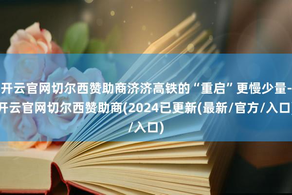 开云官网切尔西赞助商济济高铁的“重启”更慢少量-开云官网切尔西赞助商(2024已更新(最新/官方/入口)