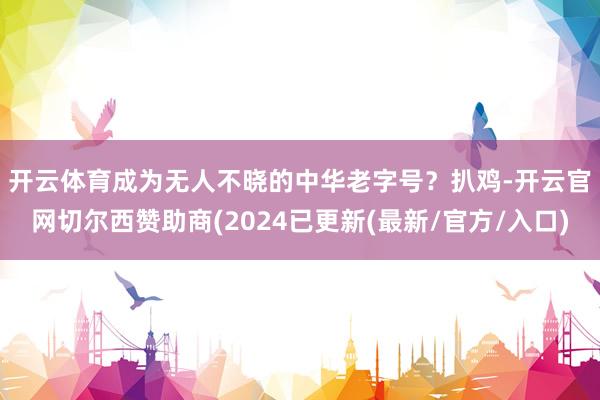 开云体育成为无人不晓的中华老字号？　　扒鸡-开云官网切尔西赞助商(2024已更新(最新/官方/入口)