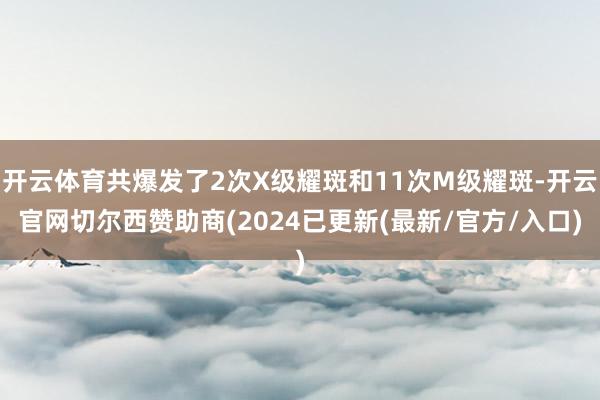 开云体育共爆发了2次X级耀斑和11次M级耀斑-开云官网切尔西赞助商(2024已更新(最新/官方/入口)