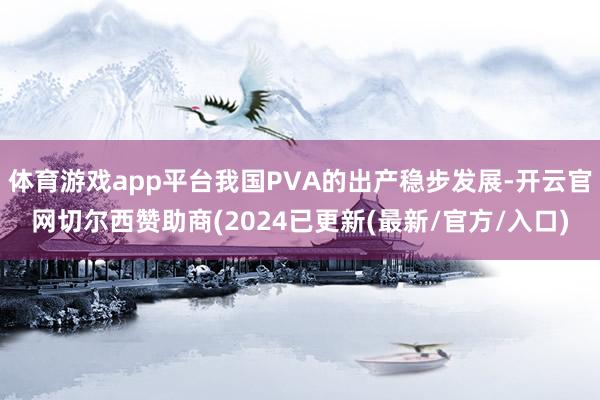 体育游戏app平台我国PVA的出产稳步发展-开云官网切尔西赞助商(2024已更新(最新/官方/入口)