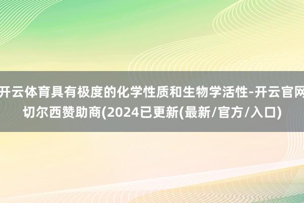 开云体育具有极度的化学性质和生物学活性-开云官网切尔西赞助商(2024已更新(最新/官方/入口)