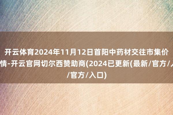 开云体育2024年11月12日首阳中药材交往市集价钱行情-开云官网切尔西赞助商(2024已更新(最新/官方/入口)