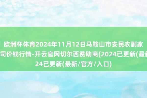 欧洲杯体育2024年11月12日马鞍山市安民农副家具买卖有限公司价钱行情-开云官网切尔西赞助商(2024已更新(最新/官方/入口)