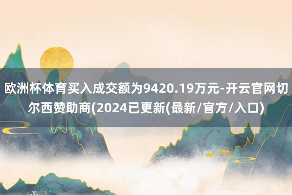 欧洲杯体育买入成交额为9420.19万元-开云官网切尔西赞助商(2024已更新(最新/官方/入口)