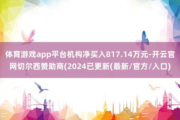 体育游戏app平台机构净买入817.14万元-开云官网切尔西赞助商(2024已更新(最新/官方/入口)