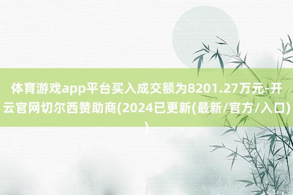 体育游戏app平台买入成交额为8201.27万元-开云官网切尔西赞助商(2024已更新(最新/官方/入口)