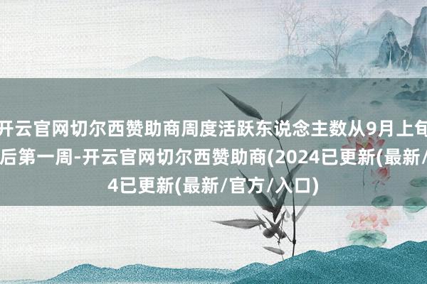 开云官网切尔西赞助商周度活跃东说念主数从9月上旬到国庆假期后第一周-开云官网切尔西赞助商(2024已更新(最新/官方/入口)