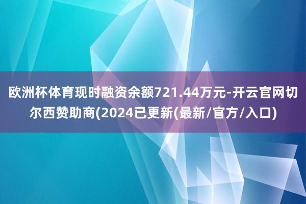 欧洲杯体育现时融资余额721.44万元-开云官网切尔西赞助商(2024已更新(最新/官方/入口)