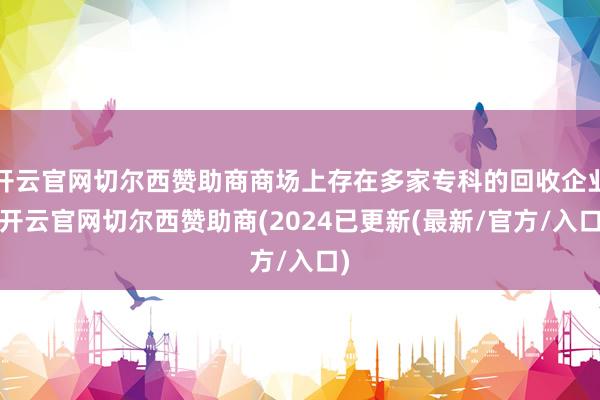 开云官网切尔西赞助商商场上存在多家专科的回收企业-开云官网切尔西赞助商(2024已更新(最新/官方/入口)