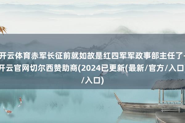 开云体育赤军长征前就如故是红四军军政事部主任了-开云官网切尔西赞助商(2024已更新(最新/官方/入口)