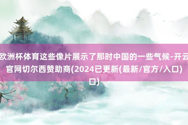 欧洲杯体育这些像片展示了那时中国的一些气候-开云官网切尔西赞助商(2024已更新(最新/官方/入口)