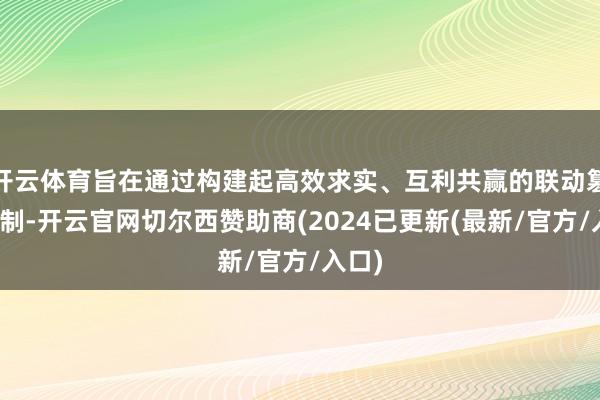 开云体育旨在通过构建起高效求实、互利共赢的联动篡改机制-开云官网切尔西赞助商(2024已更新(最新/官方/入口)