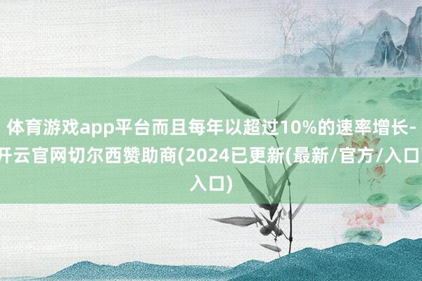 体育游戏app平台而且每年以超过10%的速率增长-开云官网切尔西赞助商(2024已更新(最新/官方/入口)