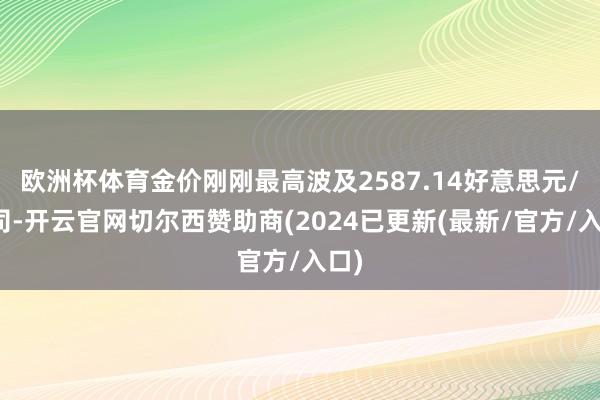 欧洲杯体育金价刚刚最高波及2587.14好意思元/盎司-开云官网切尔西赞助商(2024已更新(最新/官方/入口)