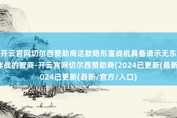 开云官网切尔西赞助商这款隐形宣战机具备请示无东谈主机编队作战的智商-开云官网切尔西赞助商(2024已更新(最新/官方/入口)