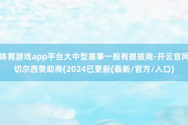 体育游戏app平台大中型赛事一般有提拔商-开云官网切尔西赞助商(2024已更新(最新/官方/入口)