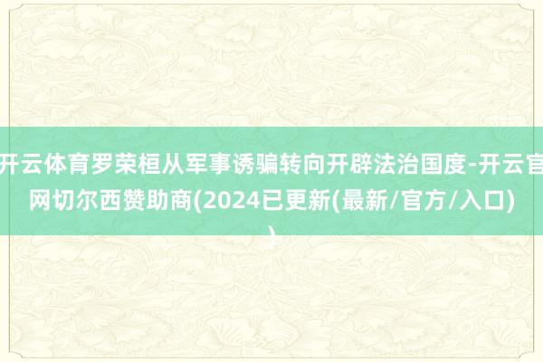 开云体育罗荣桓从军事诱骗转向开辟法治国度-开云官网切尔西赞助商(2024已更新(最新/官方/入口)