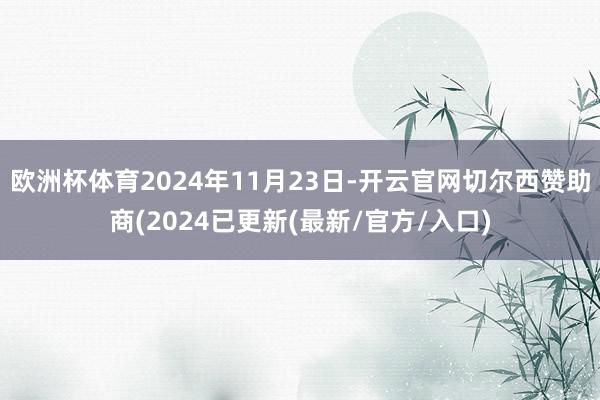 欧洲杯体育2024年11月23日-开云官网切尔西赞助商(2024已更新(最新/官方/入口)