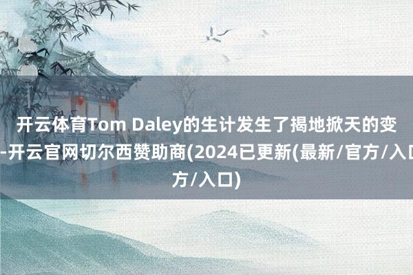 开云体育Tom Daley的生计发生了揭地掀天的变化-开云官网切尔西赞助商(2024已更新(最新/官方/入口)