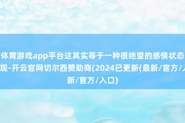 体育游戏app平台这其实等于一种很绝望的感情状态的体现-开云官网切尔西赞助商(2024已更新(最新/官方/入口)